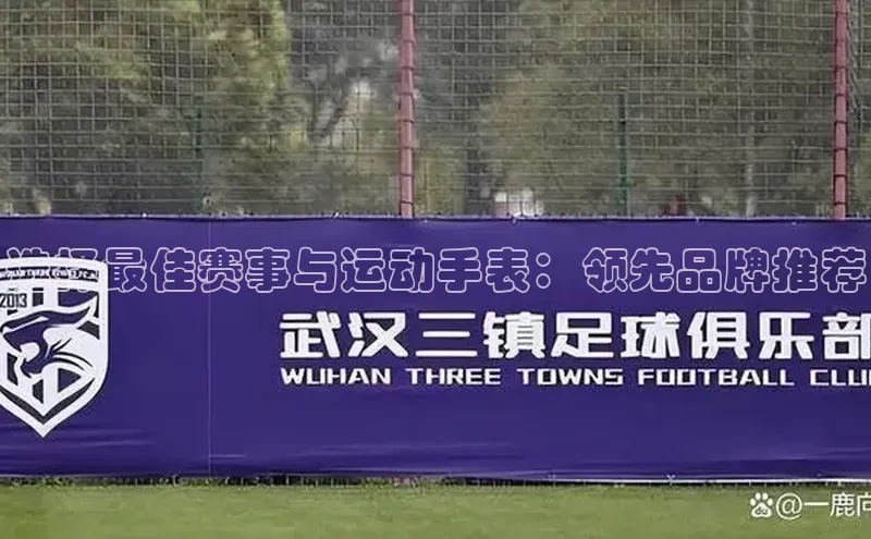 选择最佳赛事与运动手表：领先品牌推荐